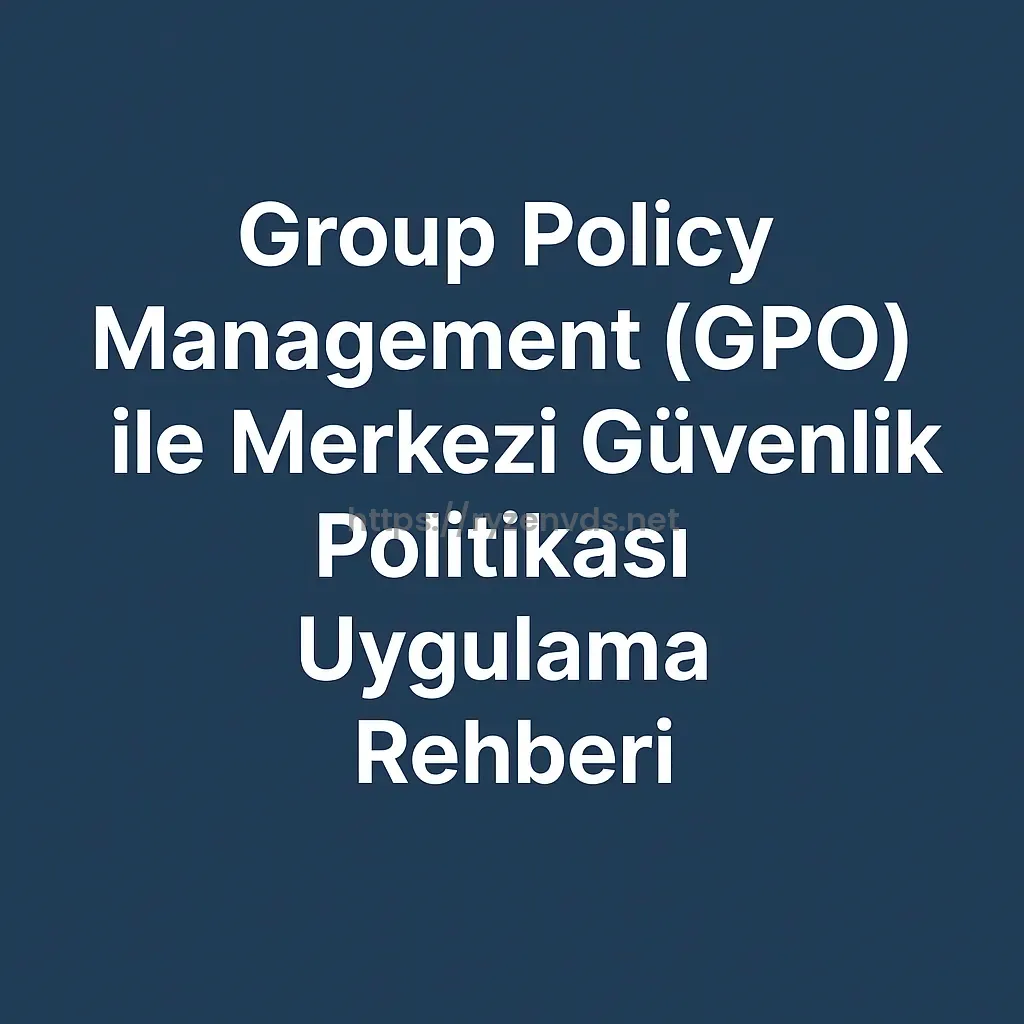 Group Policy Management (GPO) ile Merkezi Güvenlik Politikası Uygulama Rehberi