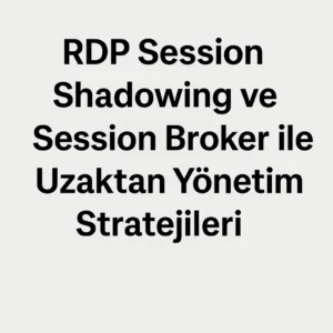 RDP Session Shadowing ve Session Broker ile Uzaktan Yönetim Stratejileri