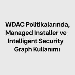 WDAC Politikalarında Managed Installer ve Intelligent Security Graph Kullanımı