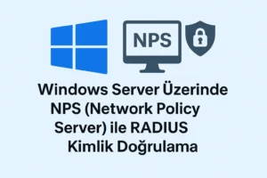 Windows Server Üzerinde NPS (Network Policy Server) ile RADIUS Kimlik Doğrulama