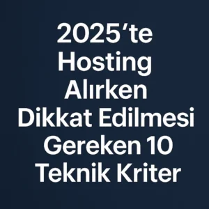 2025’te Hosting Alırken Dikkat Edilmesi Gereken 10 Teknik Kriter
