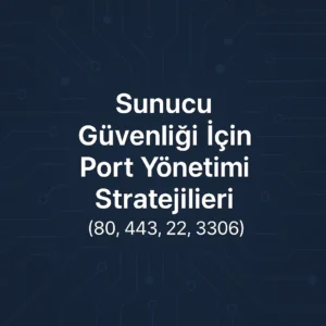 Sunucu Güvenliği İçin Port Yönetimi Stratejileri (80, 443, 22, 3306)