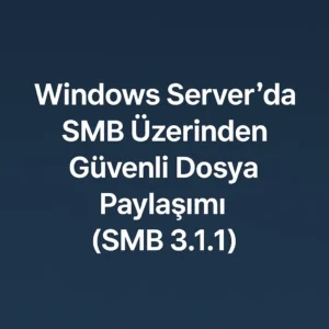 Windows Server’da SMB Üzerinden Güvenli Dosya Paylaşımı (SMB 3.1.1)