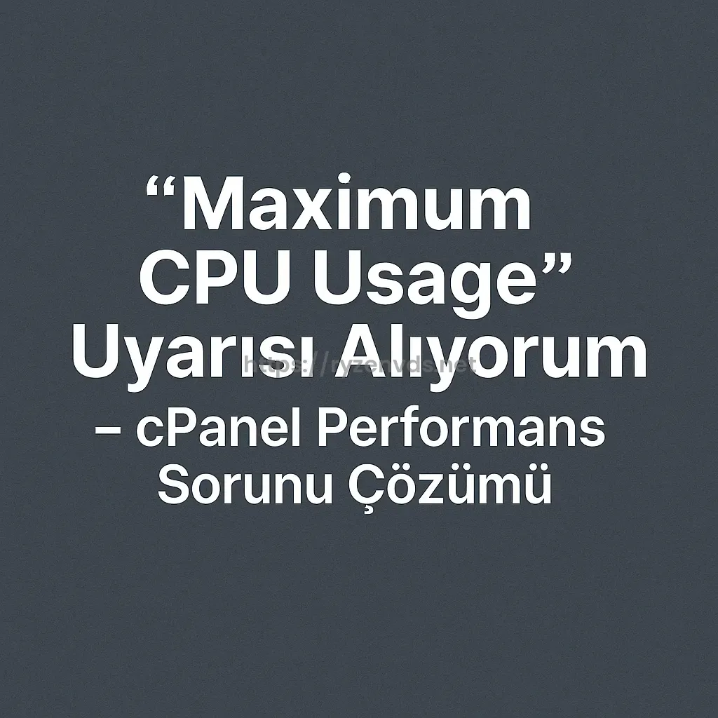 “Maximum CPU Usage” Uyarısı Alıyorum – cPanel Performans Sorunu Çözümü