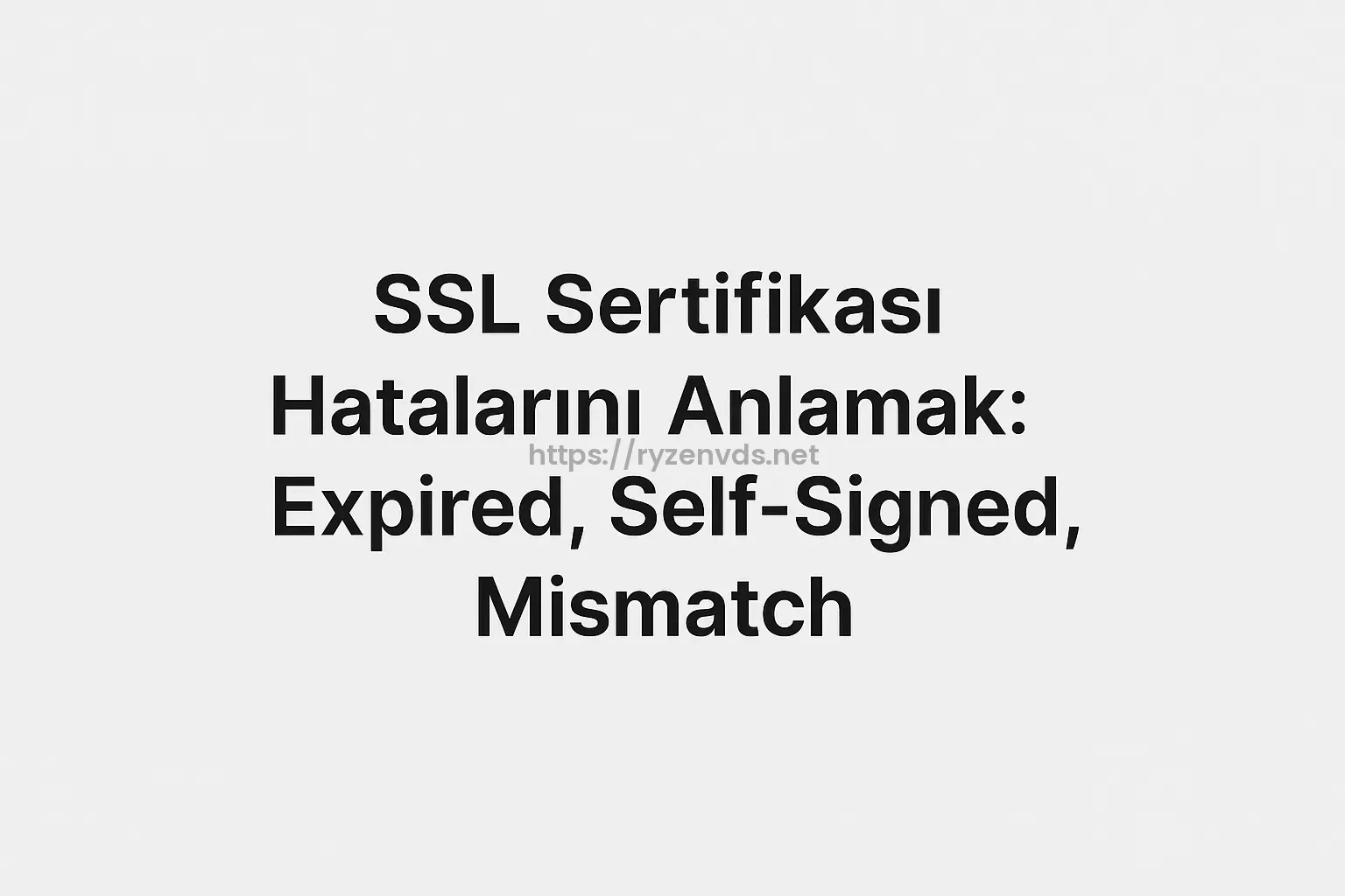 SSL Sertifikası Hatalarını Anlamak: Expired, Self-Signed, Mismatch