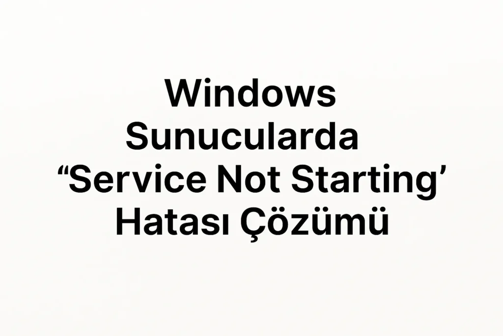 Windows Sunucularda “Service Not Starting” Hatası Çözümü