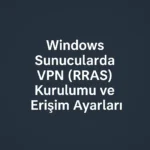Windows Sunucularda VPN (RRAS) Kurulumu ve Erişim Ayarları