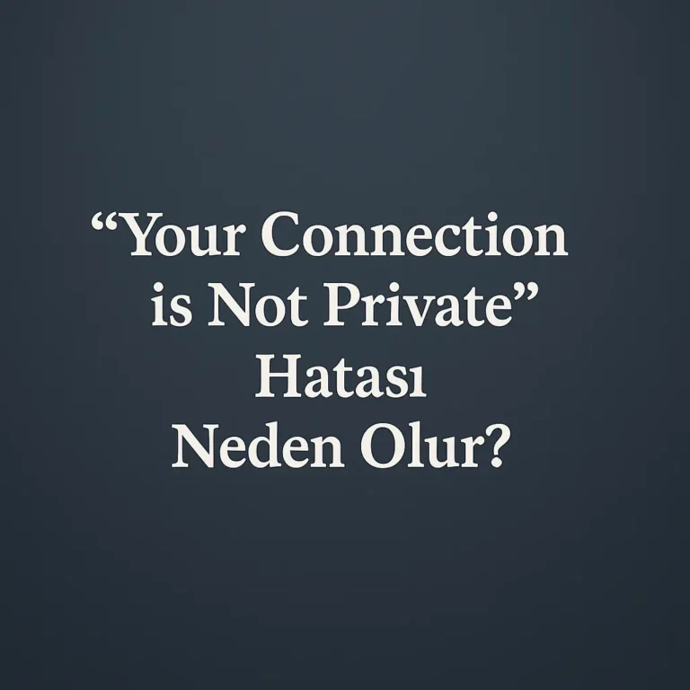 “Your Connection is Not Private” Hatası Neden Olur?