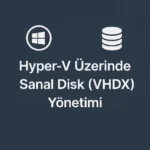 Hyper-V Üzerinde Sanal Disk (VHDX) Yönetimi