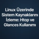 Linux Üzerinde Sistem Kaynaklarını İzleme: Htop ve Glances Kullanımı