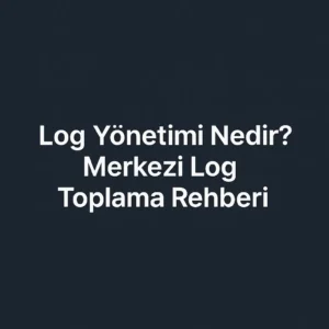 Log Yönetimi Nedir? Merkezi Log Toplama Rehberi