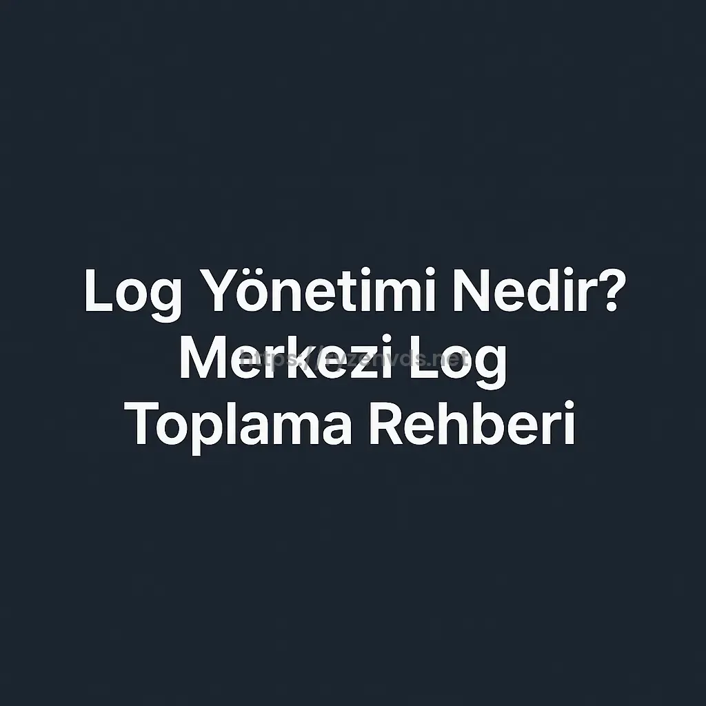 Log Yönetimi Nedir? Merkezi Log Toplama Rehberi